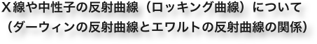 Ｘ線や中性子の反射曲線（ロッキング曲線）について
（ダーウィンの反射曲線とエワルトの反射曲線の関係）