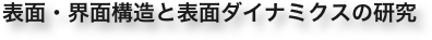 表面・界面構造と表面ダイナミクスの研究